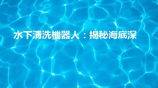 水下清洗機器人：揭秘海底深處的神秘世界！
